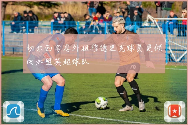 切尔西考虑外租穆德里克球员更倾向加盟英超球队