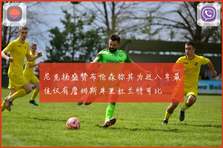 尼克杨盛赞布伦森称其为近八年最佳仅有詹姆斯库里杜兰特可比