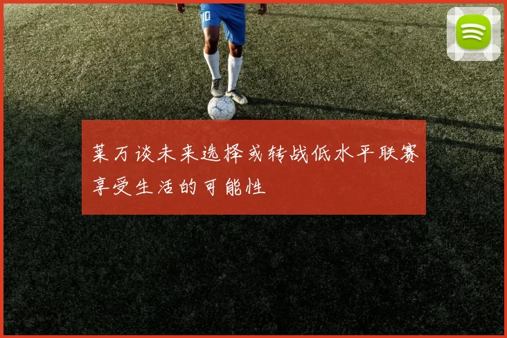 莱万谈未来选择或转战低水平联赛享受生活的可能性