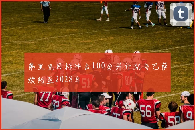 弗里克目标冲击100分并计划与巴萨续约至2028年