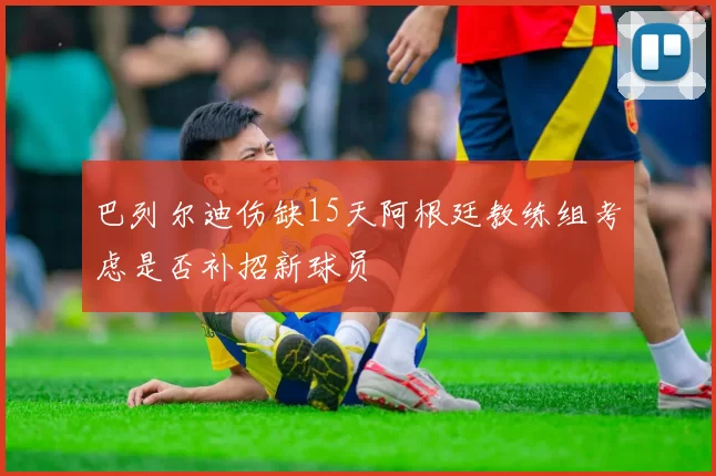 巴列尔迪伤缺15天阿根廷教练组考虑是否补招新球员