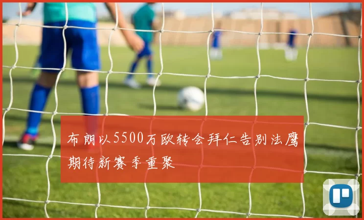 布朗以5500万欧转会拜仁告别法鹰期待新赛季重聚