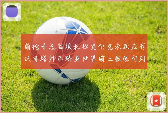 前枪手总监埃杜称克伦克未获应有认可塔帅已跻身世界前三教练行列