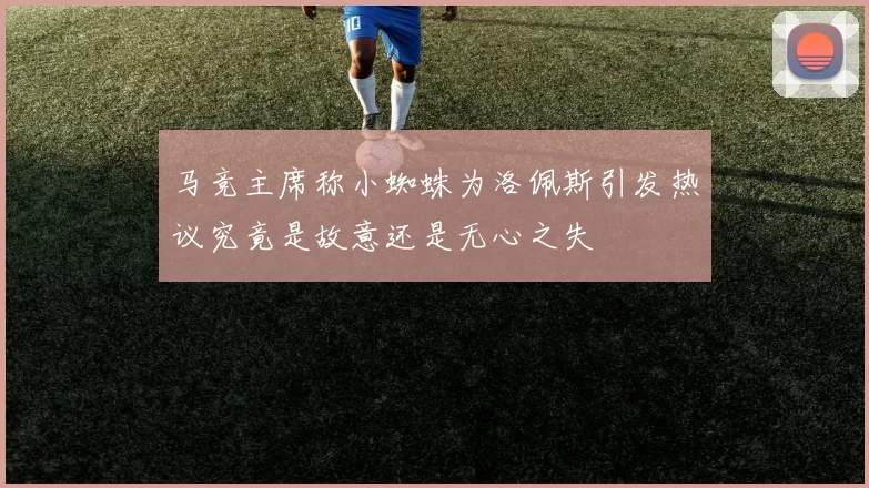 马竞主席称小蜘蛛为洛佩斯引发热议究竟是故意还是无心之失