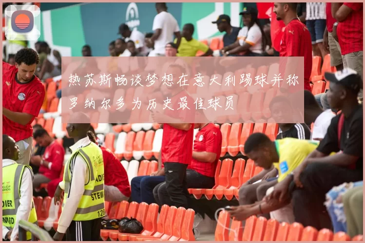 热苏斯畅谈梦想在意大利踢球并称罗纳尔多为历史最佳球员