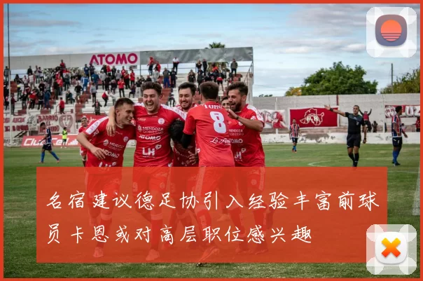 名宿建议德足协引入经验丰富前球员卡恩或对高层职位感兴趣