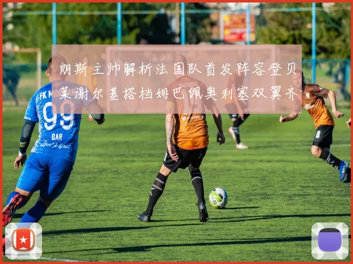 朗斯主帅解析法国队首发阵容登贝莱谢尔基搭档姆巴佩奥利塞双翼齐飞