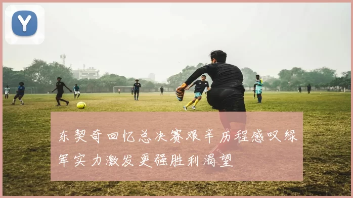 东契奇回忆总决赛艰辛历程感叹绿军实力激发更强胜利渴望