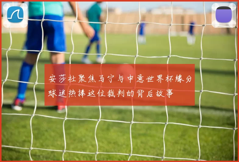 安莎社聚焦马宁与中意世界杯缘分球迷热捧这位裁判的背后故事