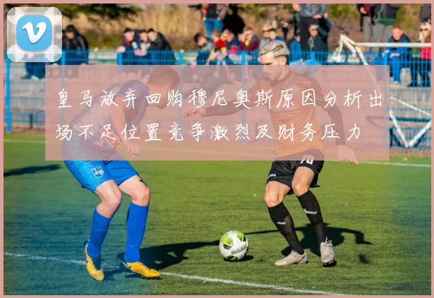 皇马放弃回购穆尼奥斯原因分析出场不足位置竞争激烈及财务压力