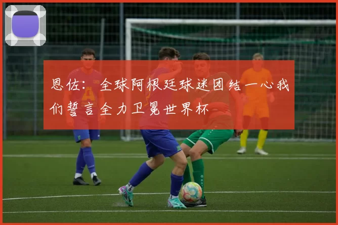 恩佐：全球阿根廷球迷团结一心我们誓言全力卫冕世界杯