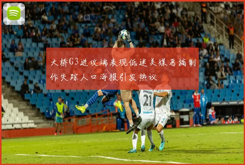 大桥G3进攻端表现低迷美媒恶搞制作失踪人口海报引发热议