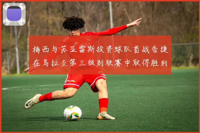 梅西与苏亚雷斯投资球队首战告捷在乌拉圭第三级别联赛中取得胜利