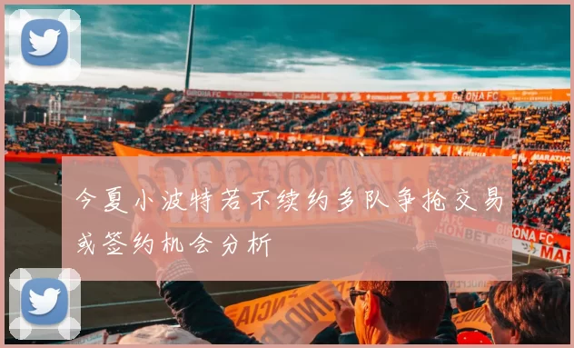 今夏小波特若不续约多队争抢交易或签约机会分析