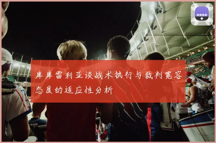 库库雷利亚谈战术执行与裁判宽容态度的适应性分析