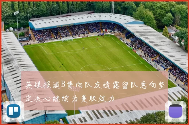 英媒报道B费向队友透露留队意向坚定决心继续为曼联效力