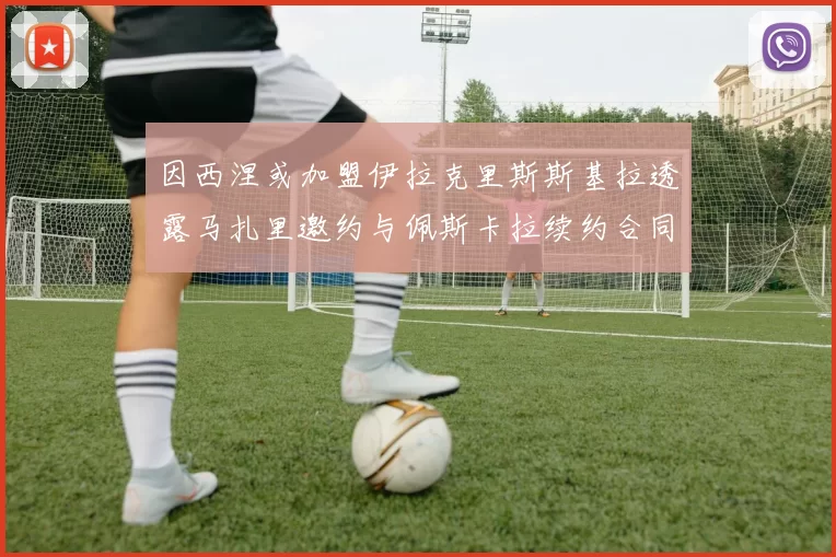 因西涅或加盟伊拉克里斯斯基拉透露马扎里邀约与佩斯卡拉续约合同