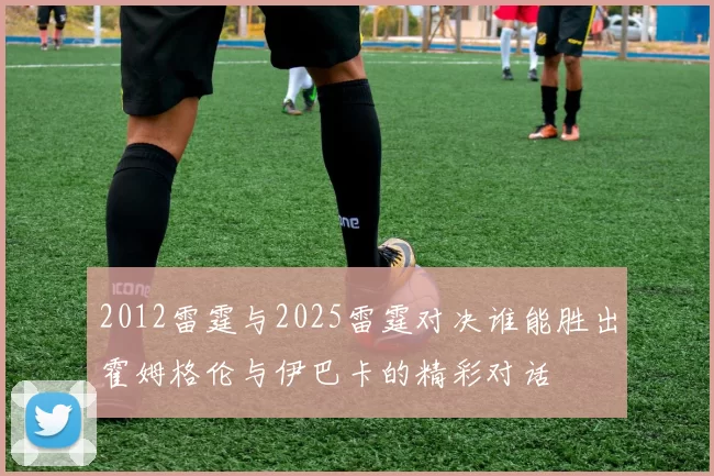 2012雷霆与2025雷霆对决谁能胜出霍姆格伦与伊巴卡的精彩对话