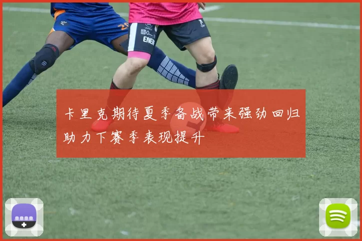 卡里克期待夏季备战带来强劲回归助力下赛季表现提升