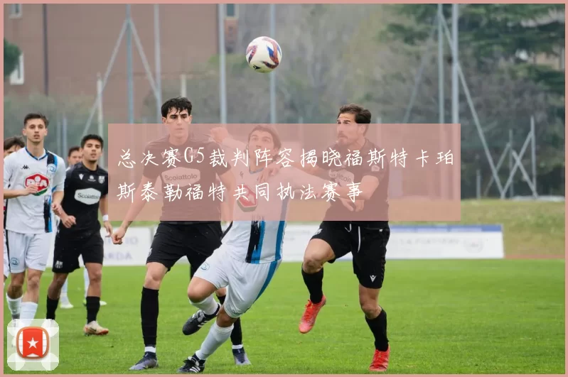 总决赛G5裁判阵容揭晓福斯特卡珀斯泰勒福特共同执法赛事