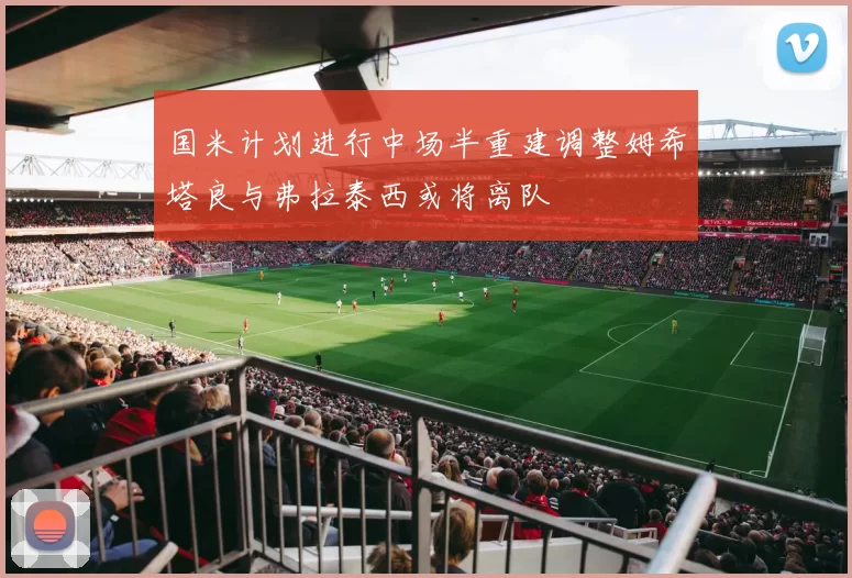 国米计划进行中场半重建调整姆希塔良与弗拉泰西或将离队