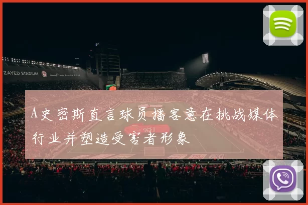 A史密斯直言球员播客意在挑战媒体行业并塑造受害者形象