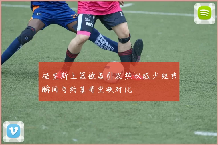 福克斯上篮被盖引发热议威少经典瞬间与约基奇空砍对比