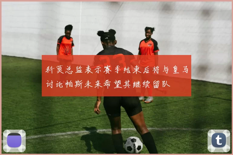 科莫总监表示赛季结束后将与皇马讨论帕斯未来希望其继续留队